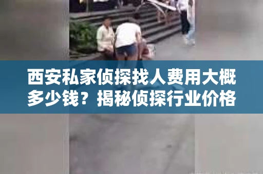 西安私家侦探找人费用大概多少钱？揭秘侦探行业价格之谜