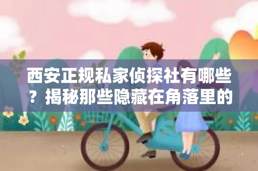西安正规私家侦探社有哪些？揭秘那些隐藏在角落里的神秘力量