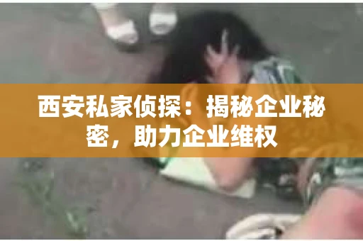 西安私家侦探：揭秘企业秘密，助力企业维权