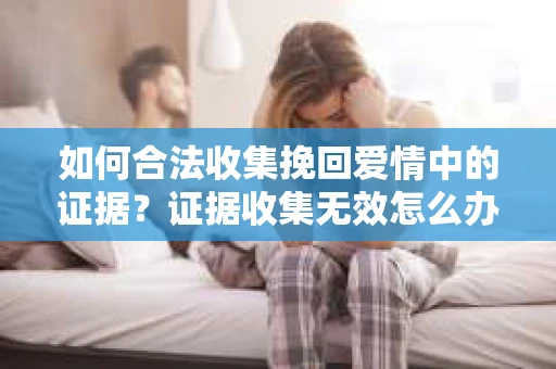 如何合法收集挽回爱情中的证据？证据收集无效怎么办？