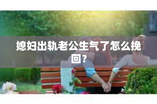 媳妇出轨老公生气了怎么挽回？