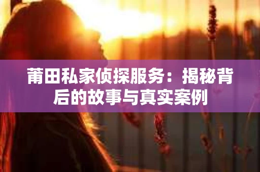 莆田私家侦探服务：揭秘背后的故事与真实案例