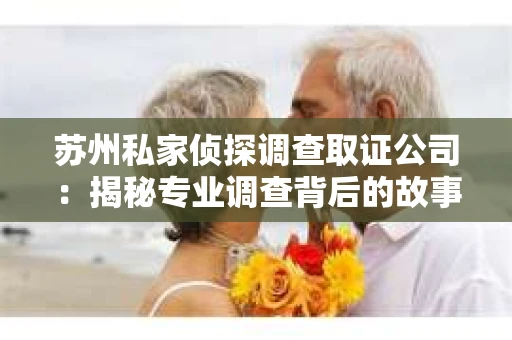 苏州私家侦探调查取证公司：揭秘专业调查背后的故事