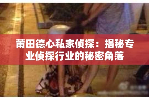 莆田德心私家侦探：揭秘专业侦探行业的秘密角落