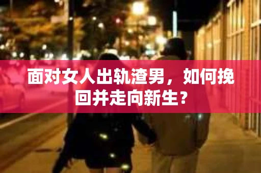面对女人出轨渣男，如何挽回并走向新生？
