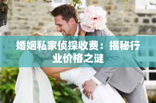 婚姻私家侦探收费：揭秘行业价格之谜