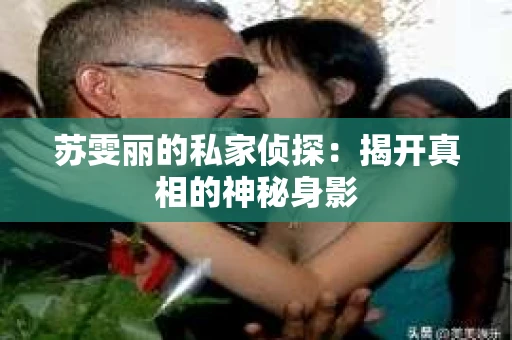苏雯丽的私家侦探：揭开真相的神秘身影