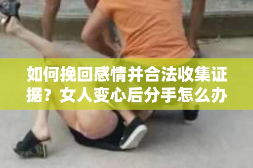 如何挽回感情并合法收集证据？女人变心后分手怎么办？