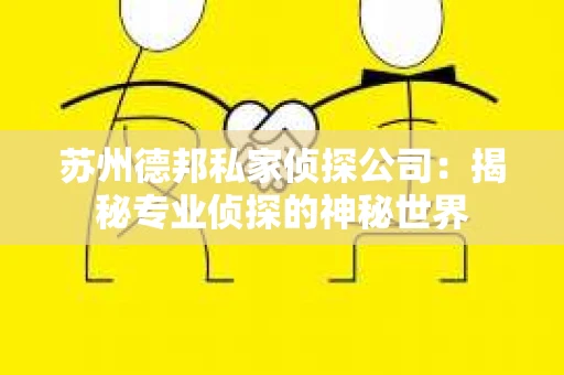 苏州德邦私家侦探公司：揭秘专业侦探的神秘世界