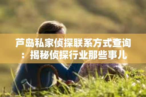 芦岛私家侦探联系方式查询：揭秘侦探行业那些事儿
