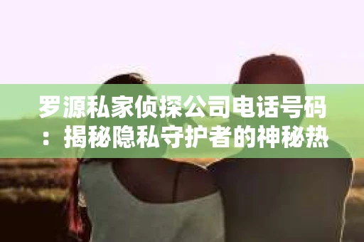 罗源私家侦探公司电话号码：揭秘隐私守护者的神秘热线