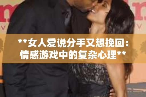 **女人爱说分手又想挽回：情感游戏中的复杂心理**