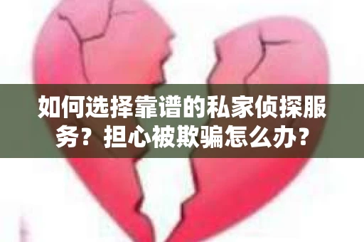 如何选择靠谱的私家侦探服务？担心被欺骗怎么办？