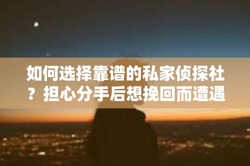 如何选择靠谱的私家侦探社？担心分手后想挽回而遭遇陷阱怎么办？