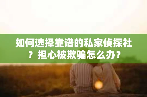 如何选择靠谱的私家侦探社?担心被欺骗怎么办? 如何选择靠谱的私家侦探社?担心被欺骗怎么办?