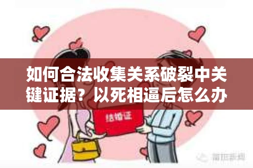 如何合法收集关系破裂中关键证据？以死相逼后怎么办？