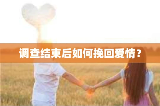 调查结束后如何挽回爱情？