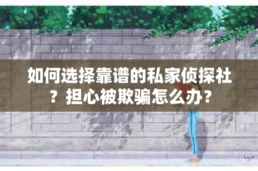 如何选择靠谱的私家侦探社？担心被欺骗怎么办？