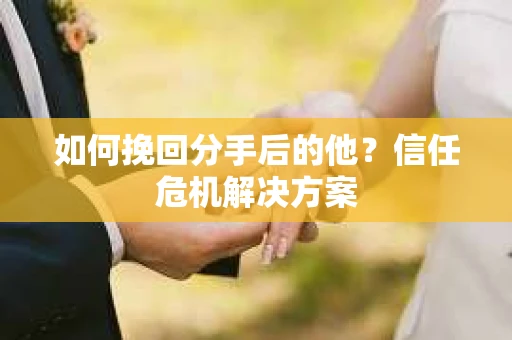 如何挽回分手后的他？信任危机解决方案