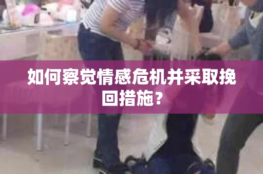 如何察觉情感危机并采取挽回措施？