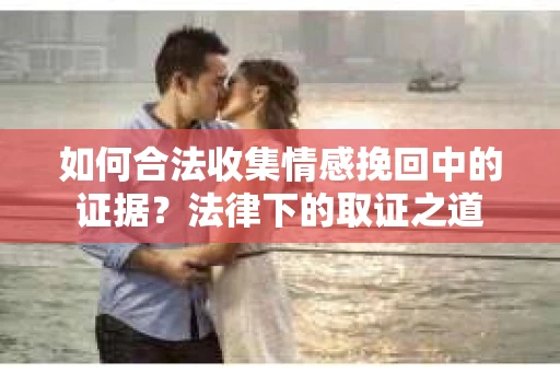 如何合法收集情感挽回中的证据？法律下的取证之道