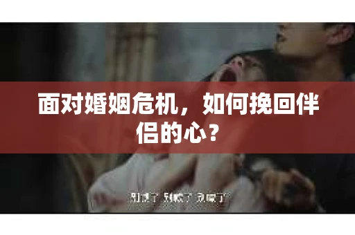 面对婚姻危机，如何挽回伴侣的心？