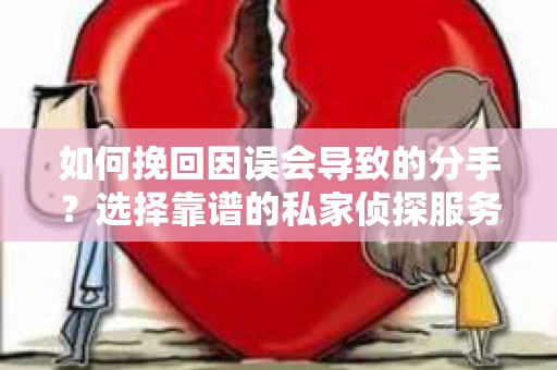 如何挽回因误会导致的分手？选择靠谱的私家侦探服务指南