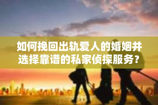 如何挽回出轨爱人的婚姻并选择靠谱的私家侦探服务？