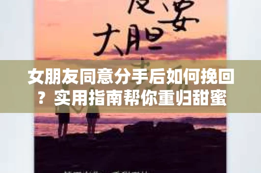 女朋友同意分手后如何挽回？实用指南帮你重归甜蜜