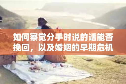 如何察觉分手时说的话能否挽回，以及婚姻的早期危机信号？