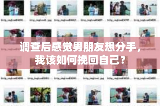 调查后感觉男朋友想分手，我该如何挽回自己？