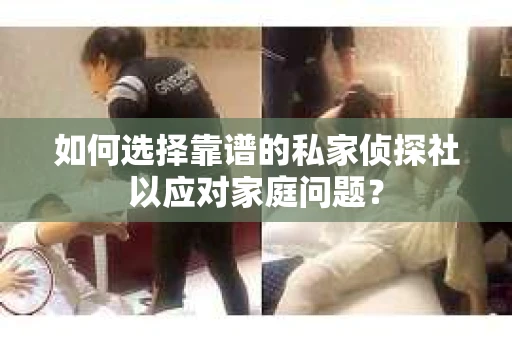 如何选择靠谱的私家侦探社以应对家庭问题？