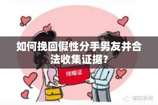 如何挽回假性分手男友并合法收集证据？