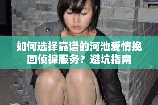 如何选择靠谱的河池爱情挽回侦探服务？避坑指南