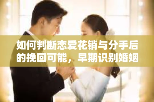 如何判断恋爱花销与分手后的挽回可能，早期识别婚姻危机的关键信号