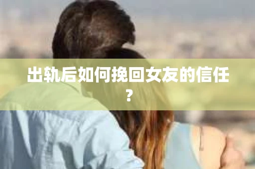 出轨后如何挽回女友的信任？