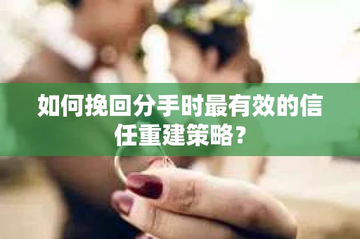 如何挽回分手时最有效的信任重建策略？