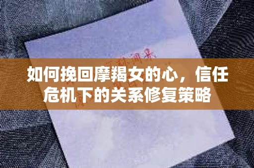 如何挽回摩羯女的心，信任危机下的关系修复策略