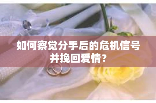 如何察觉分手后的危机信号并挽回爱情？