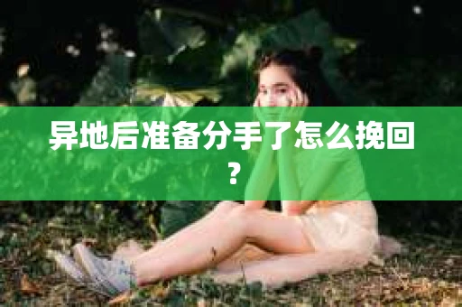 异地后准备分手了怎么挽回？