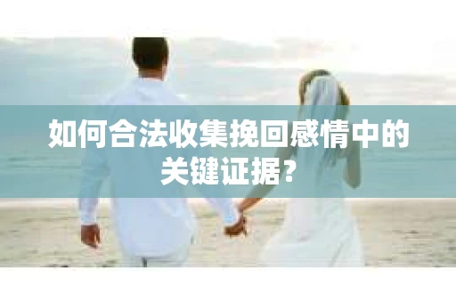 如何合法收集挽回感情中的关键证据？