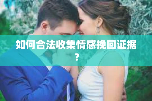 如何合法收集情感挽回证据？