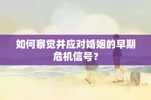 如何察觉并应对婚姻的早期危机信号？