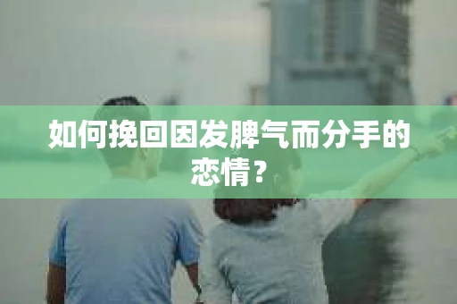 如何挽回因发脾气而分手的恋情？
