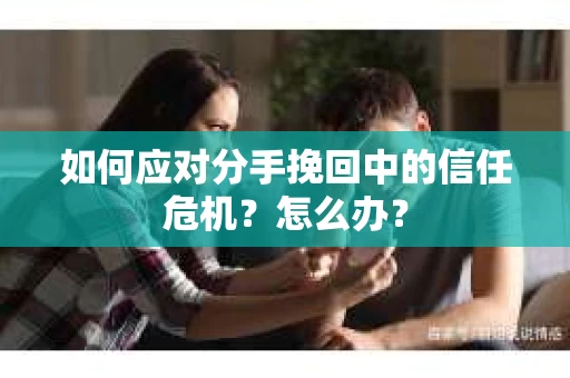 如何应对分手挽回中的信任危机？怎么办？