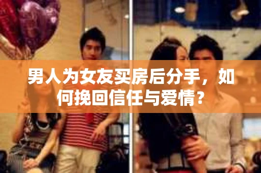 男人为女友买房后分手,如何挽回信任与爱情? 男人为女友买房后分手,如何挽回信任与爱情?