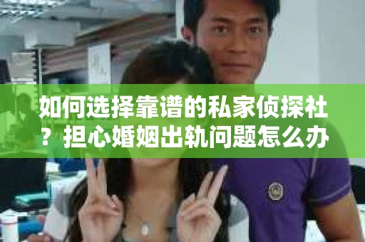 如何选择靠谱的私家侦探社？担心婚姻出轨问题怎么办？