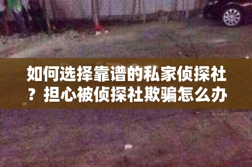如何选择靠谱的私家侦探社？担心被侦探社欺骗怎么办？