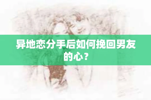 异地恋分手后如何挽回男友的心？