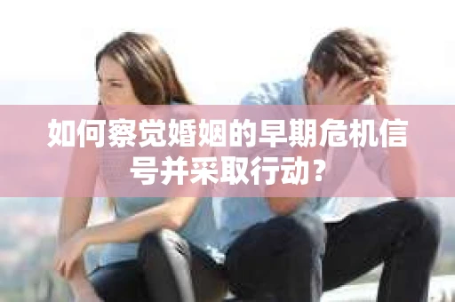 如何察觉婚姻的早期危机信号并采取行动？
